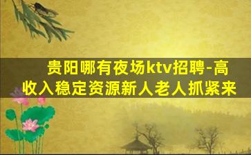 贵阳哪有夜场ktv招聘-高收入稳定资源新人老人抓紧来